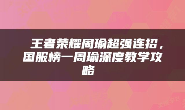  王者荣耀周瑜超强连招，国服榜一周瑜深度教学攻略 