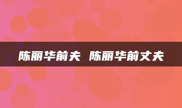 陈丽华前夫 陈丽华前丈夫