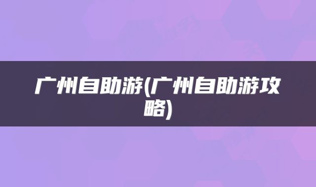 广州自助游(广州自助游攻略)