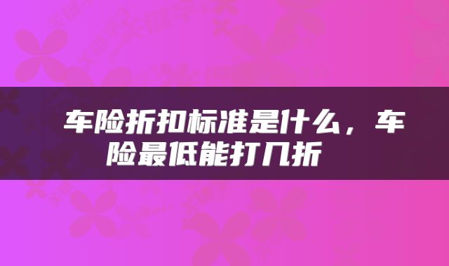  车险折扣标准是什么，车险最低能打几折 