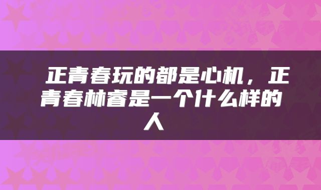  正青春玩的都是心机，正青春林睿是一个什么样的人 