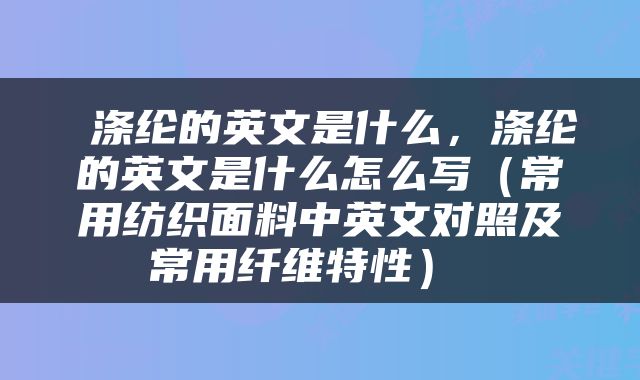  涤纶的英文是什么，涤纶的英文是什么怎么写（常用纺织面料中英文对照及常用纤维特性） 