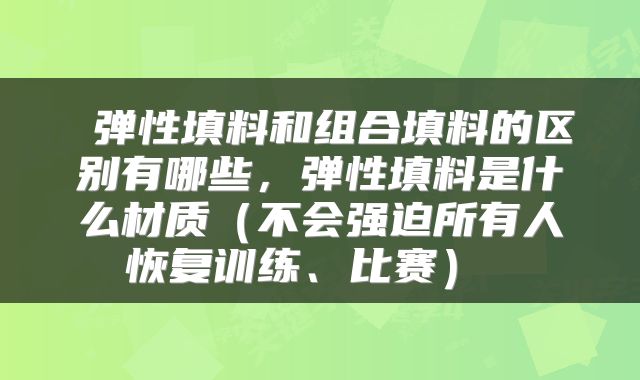  弹性填料和组合填料的区别有哪些，弹性填料是什么材质（不会强迫所有人恢复训练、比赛） 