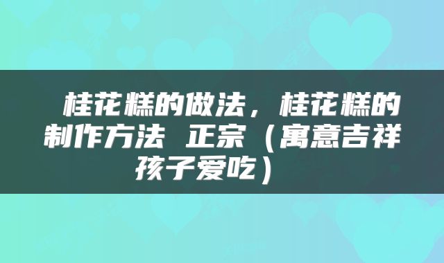  桂花糕的做法，桂花糕的制作方法 正宗（寓意吉祥孩子爱吃） 