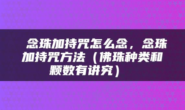  念珠加持咒怎么念，念珠加持咒方法（佛珠种类和颗数有讲究） 