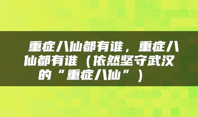  重症八仙都有谁，重症八仙都有谁（依然坚守武汉的“重症八仙”） 