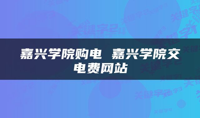 嘉兴学院购电 嘉兴学院交电费网站