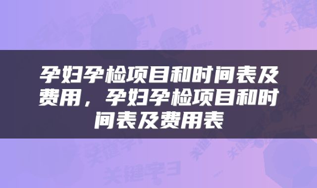 孕妇孕检项目和时间表及费用，孕妇孕检项目和时间表及费用表