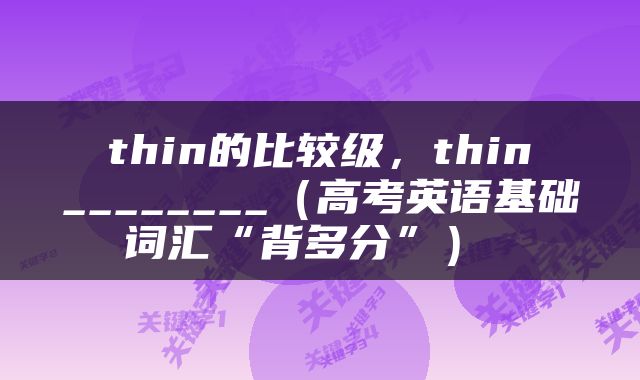  thin的比较级，thin ________（高考英语基础词汇“背多分”） 