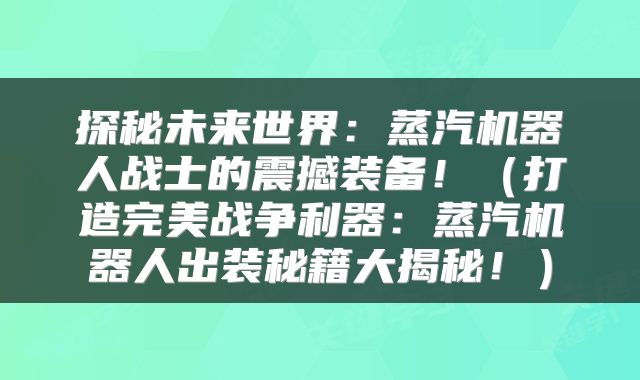 探秘未来世界：蒸汽机器人战士的震撼装备！（打造完美战争利器：蒸汽机器人出装秘籍大揭秘！）