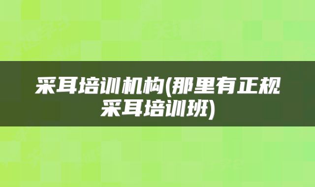 采耳培训机构(那里有正规采耳培训班)