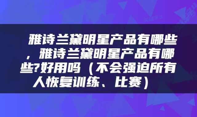  雅诗兰黛明星产品有哪些，雅诗兰黛明星产品有哪些?好用吗（不会强迫所有人恢复训练、比赛） 