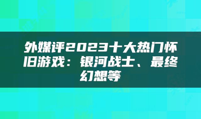 外媒评2023十大热门怀旧游戏:银河战士、最终幻想等