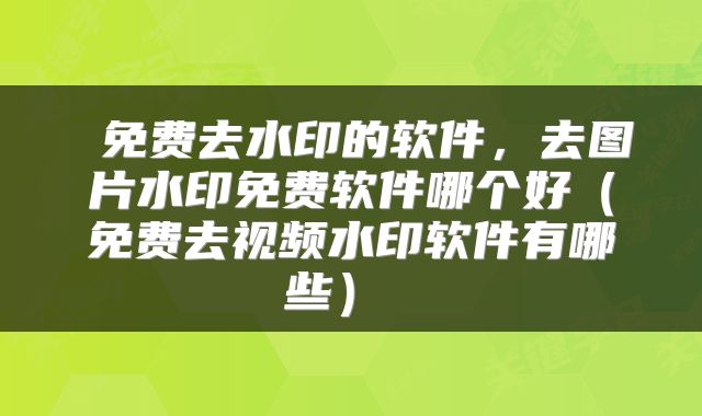  免费去水印的软件，去图片水印免费软件哪个好（免费去视频水印软件有哪些） 