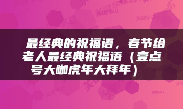  最经典的祝福语，春节给老人最经典祝福语（壹点号大咖虎年大拜年） 