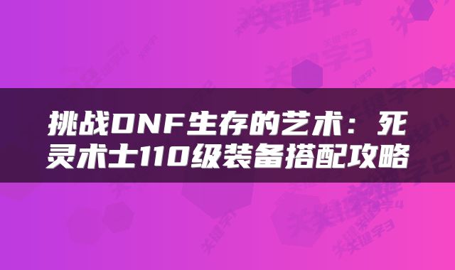 挑战DNF生存的艺术：死灵术士110级装备搭配攻略