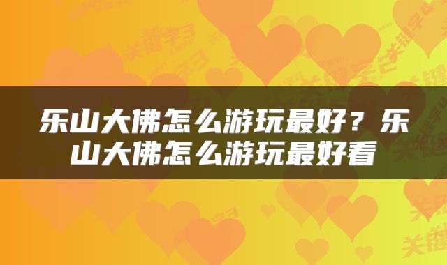 乐山大佛怎么游玩最好？乐山大佛怎么游玩最好看