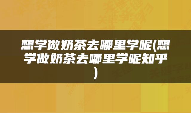 想学做奶茶去哪里学呢(想学做奶茶去哪里学呢知乎)