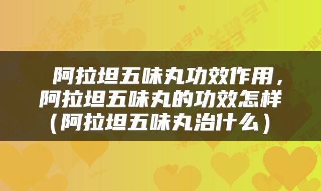  阿拉坦五味丸功效作用，阿拉坦五味丸的功效怎样（阿拉坦五味丸治什么） 