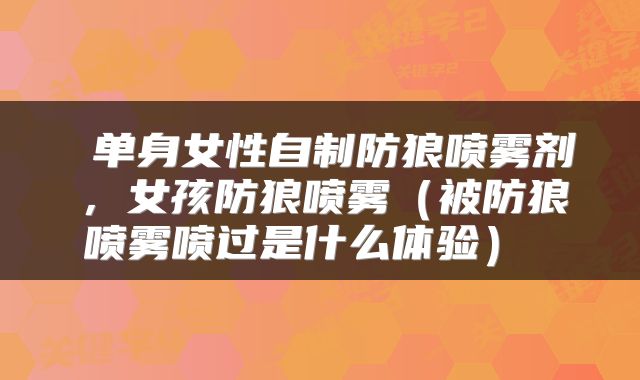  单身女性自制防狼喷雾剂，女孩防狼喷雾（被防狼喷雾喷过是什么体验） 