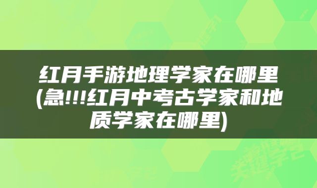 红月手游地理学家在哪里(急!!!红月中考古学家和地质学家在哪里)