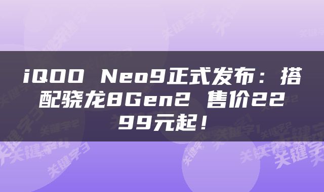 iQOO Neo9正式发布：搭配骁龙8Gen2 售价2299元起！