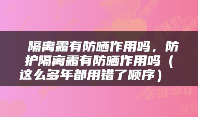  隔离霜有防晒作用吗，防护隔离霜有防晒作用吗（这么多年都用错了顺序） 