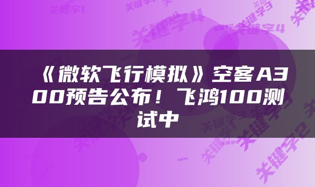 《微软飞行模拟》空客A300预告公布！飞鸿100测试中