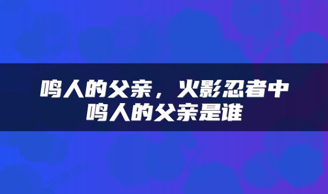 鸣人的父亲，火影忍者中鸣人的父亲是谁
