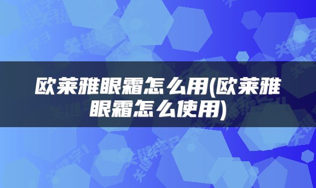 欧莱雅眼霜怎么用(欧莱雅眼霜怎么使用)