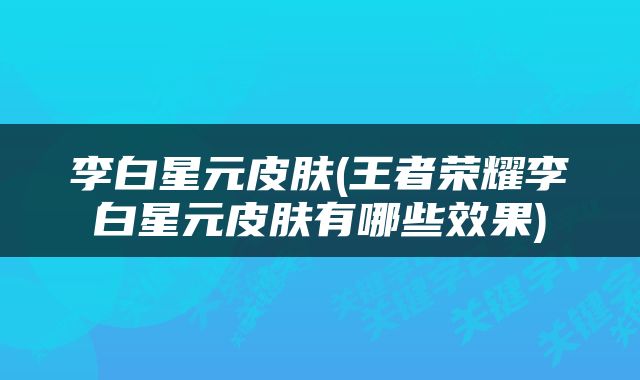 李白星元皮肤(王者荣耀李白星元皮肤有哪些效果)