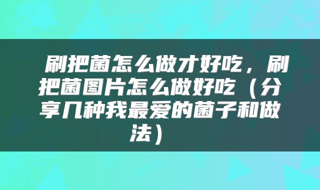  刷把菌怎么做才好吃，刷把菌图片怎么做好吃（分享几种我最爱的菌子和做法） 