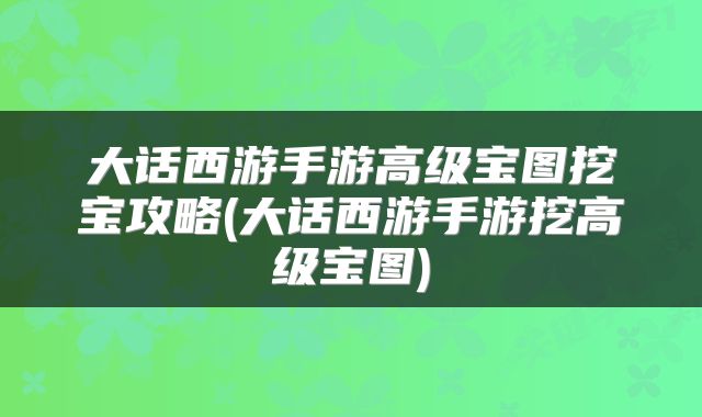 大话西游手游高级宝图挖宝攻略(大话西游手游挖高级宝图)
