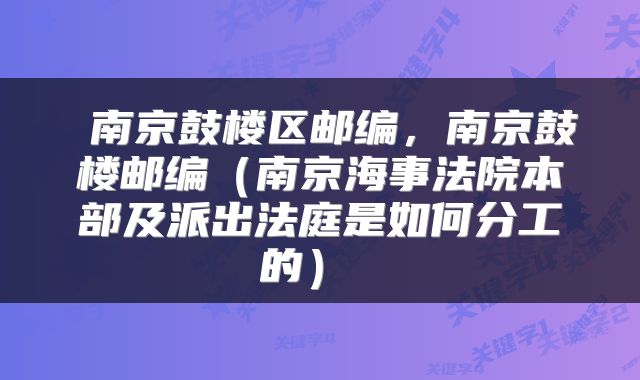  南京鼓楼区邮编，南京鼓楼邮编（南京海事法院本部及派出法庭是如何分工的） 