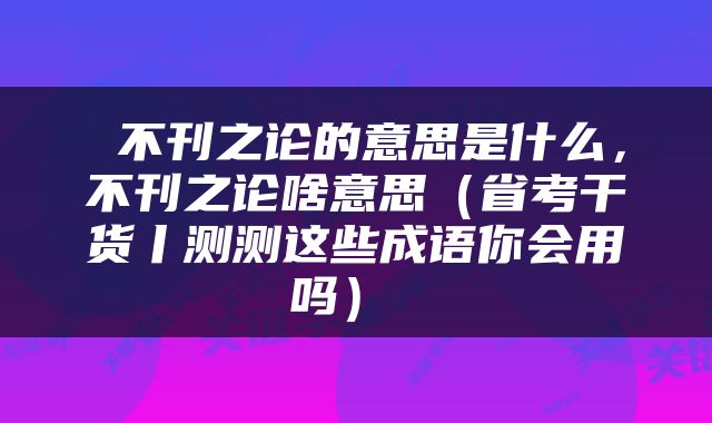  不刊之论的意思是什么，不刊之论啥意思（省考干货丨测测这些成语你会用吗） 