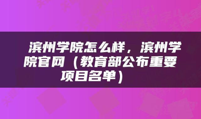 滨州学院怎么样,滨州学院官网(教育部公布重要项目名单)