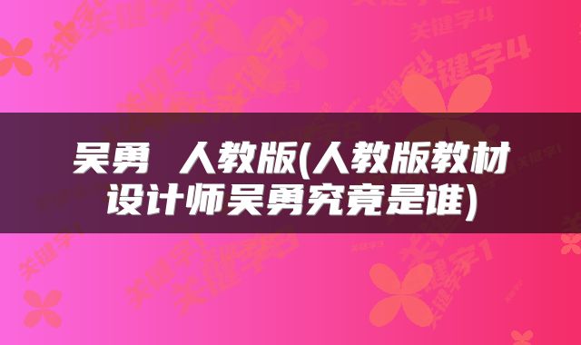 吴勇 人教版(人教版教材设计师吴勇究竟是谁)