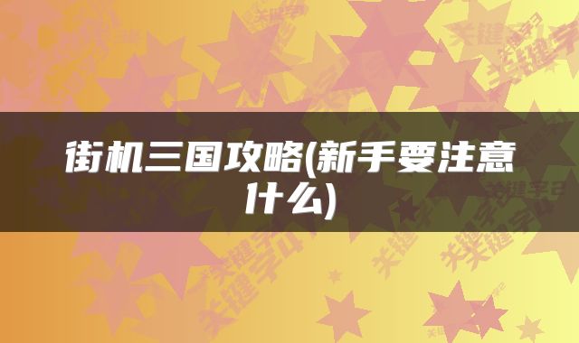 街机三国攻略(新手要注意什么)