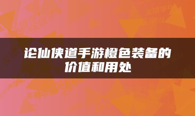 论仙侠道手游橙色装备的价值和用处