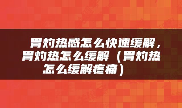  胃灼热感怎么快速缓解，胃灼热怎么缓解（胃灼热怎么缓解疼痛） 