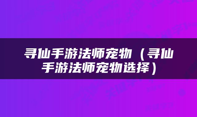 寻仙手游法师宠物（寻仙手游法师宠物选择）