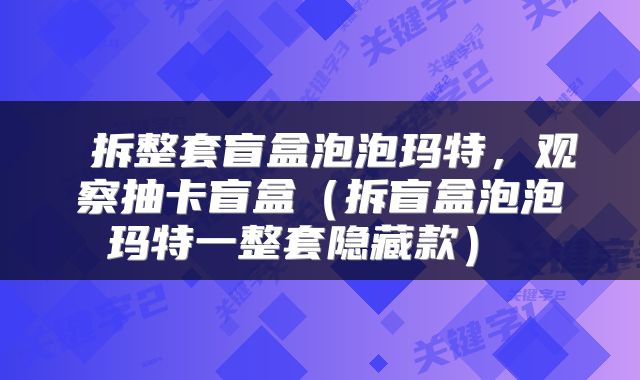  拆整套盲盒泡泡玛特，观察抽卡盲盒（拆盲盒泡泡玛特一整套隐藏款） 