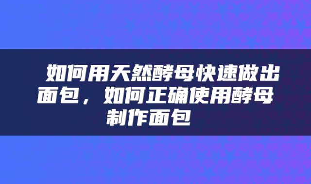  如何用天然酵母快速做出面包，如何正确使用酵母制作面包 