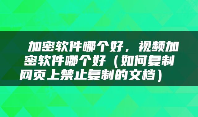  加密软件哪个好，视频加密软件哪个好（如何复制网页上禁止复制的文档） 