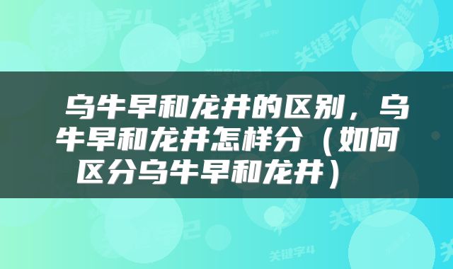  乌牛早和龙井的区别，乌牛早和龙井怎样分（如何区分乌牛早和龙井） 