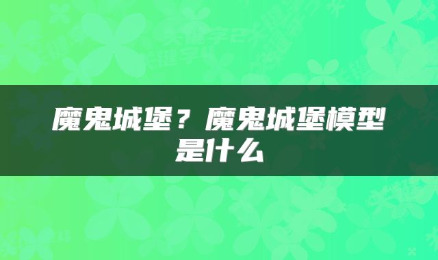 魔鬼城堡？魔鬼城堡模型是什么