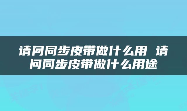 请问同步皮带做什么用 请问同步皮带做什么用途