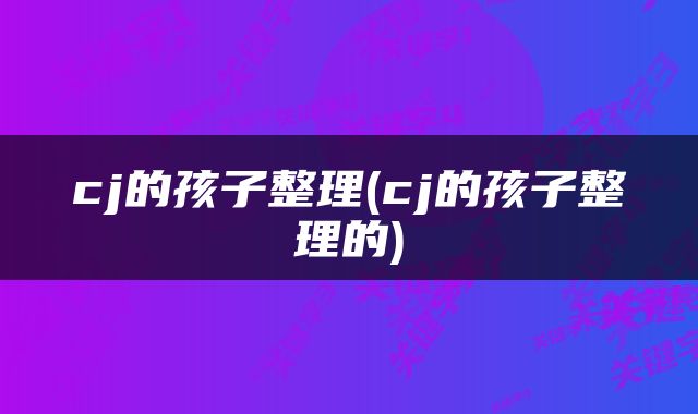 cj的孩子整理(cj的孩子整理的)