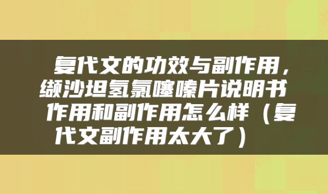  复代文的功效与副作用，缬沙坦氢氯噻嗪片说明书 作用和副作用怎么样（复代文副作用太大了） 