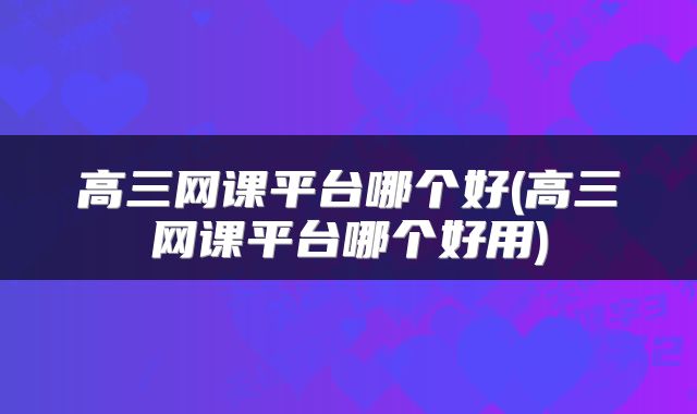 高三网课平台哪个好(高三网课平台哪个好用)